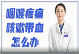 周知！咽喉疼咳嗽带血怎么办